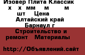 Изовер Плита Классик 1170х610х50мм (10м2=0,500м3) (14шт) › Цена ­ 550 - Алтайский край, Барнаул г. Строительство и ремонт » Материалы   